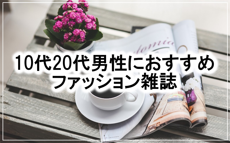 流行をチェックするなら！10代～20代男性におすすめのファッション雑誌まとめ