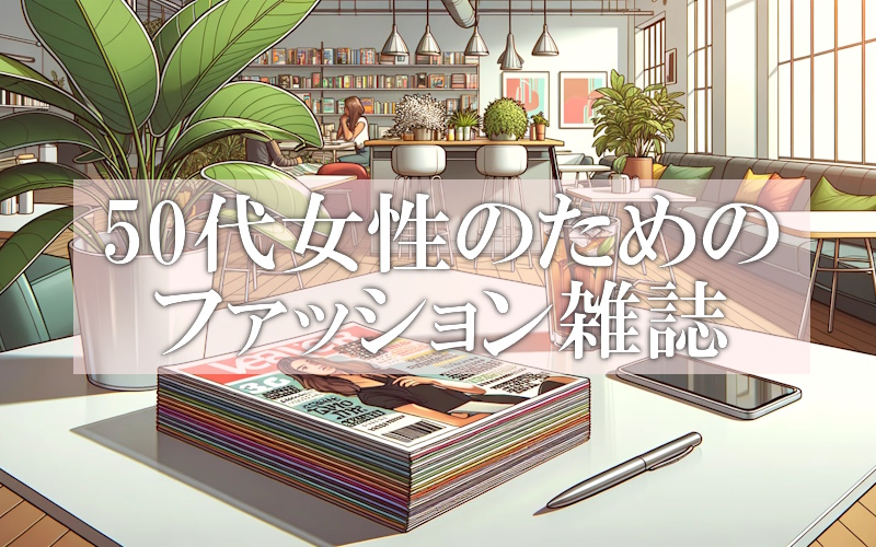 50代アラフィフ女性におすすめの人気ファッション雑誌15選まとめ